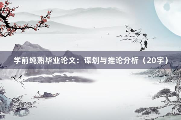 学前纯熟毕业论文:谋划与推论分析(20字)